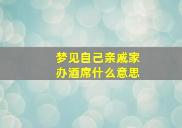 梦见自己亲戚家办酒席什么意思