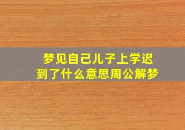 梦见自己儿子上学迟到了什么意思周公解梦