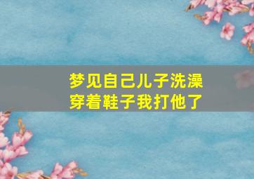 梦见自己儿子洗澡穿着鞋子我打他了