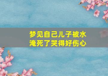 梦见自己儿子被水淹死了哭得好伤心