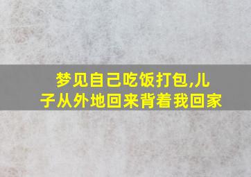 梦见自己吃饭打包,儿子从外地回来背着我回家