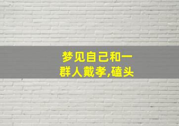 梦见自己和一群人戴孝,磕头