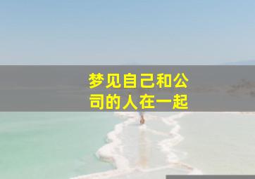 梦见自己和公司的人在一起