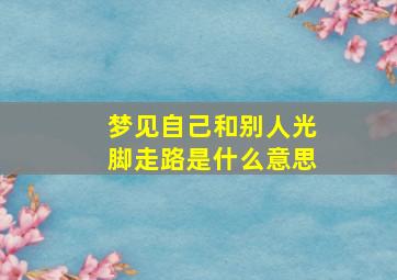 梦见自己和别人光脚走路是什么意思