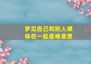 梦见自己和别人裸体在一起是啥意思