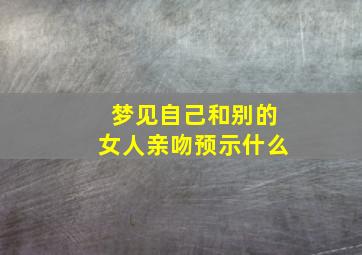 梦见自己和别的女人亲吻预示什么