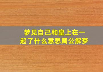 梦见自己和皇上在一起了什么意思周公解梦