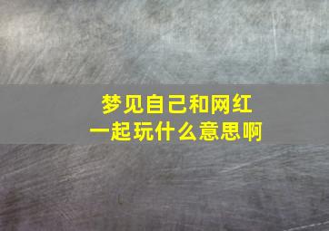 梦见自己和网红一起玩什么意思啊