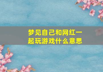 梦见自己和网红一起玩游戏什么意思