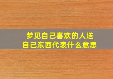 梦见自己喜欢的人送自己东西代表什么意思