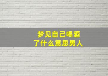 梦见自己喝酒了什么意思男人