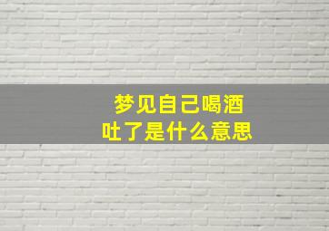 梦见自己喝酒吐了是什么意思