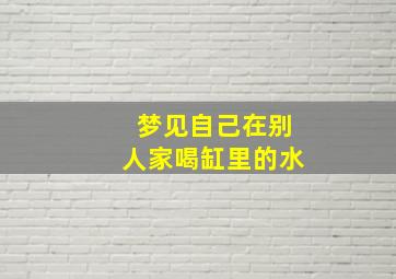 梦见自己在别人家喝缸里的水