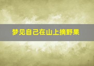 梦见自己在山上摘野果