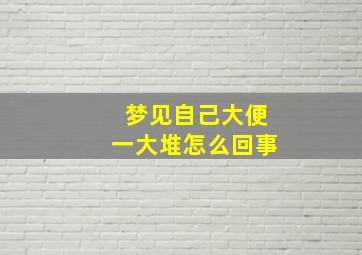 梦见自己大便一大堆怎么回事