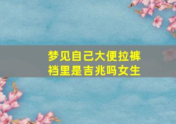 梦见自己大便拉裤裆里是吉兆吗女生