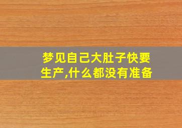 梦见自己大肚子快要生产,什么都没有准备