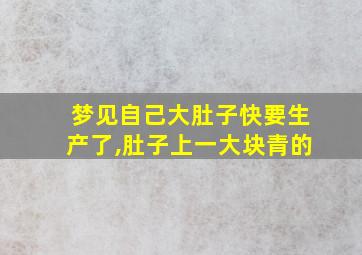 梦见自己大肚子快要生产了,肚子上一大块青的