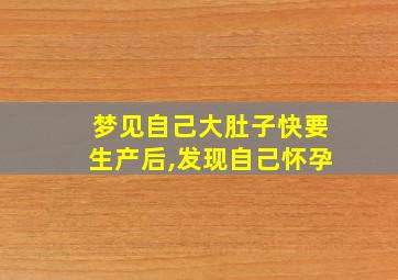 梦见自己大肚子快要生产后,发现自己怀孕