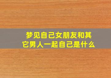 梦见自己女朋友和其它男人一起自己是什么