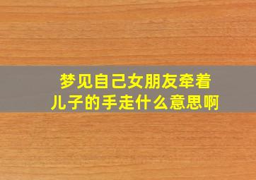 梦见自己女朋友牵着儿子的手走什么意思啊