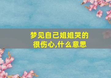 梦见自己姐姐哭的很伤心,什么意思