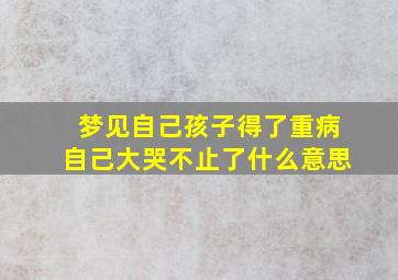 梦见自己孩子得了重病自己大哭不止了什么意思