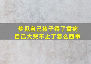 梦见自己孩子得了重病自己大哭不止了怎么回事