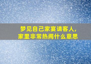 梦见自己家宴请客人,家里非常热闹什么意思