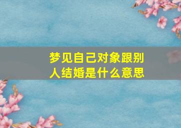 梦见自己对象跟别人结婚是什么意思