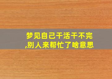 梦见自己干活干不完,别人来帮忙了啥意思