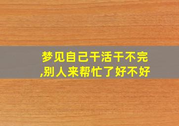 梦见自己干活干不完,别人来帮忙了好不好