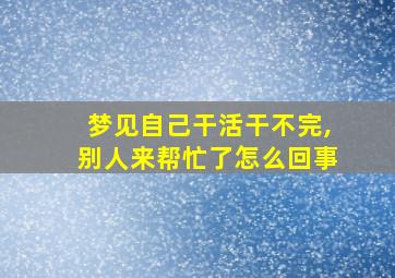 梦见自己干活干不完,别人来帮忙了怎么回事