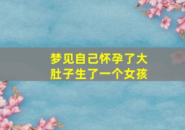 梦见自己怀孕了大肚子生了一个女孩