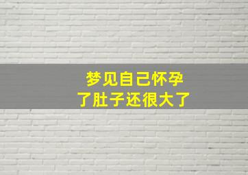 梦见自己怀孕了肚子还很大了