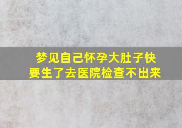 梦见自己怀孕大肚子快要生了去医院检查不出来