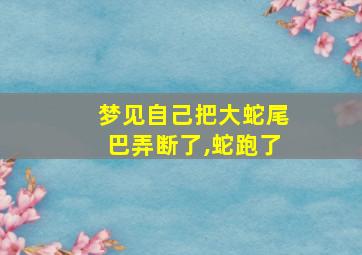 梦见自己把大蛇尾巴弄断了,蛇跑了