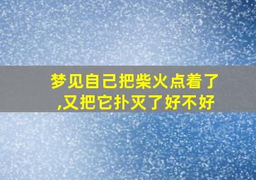 梦见自己把柴火点着了,又把它扑灭了好不好