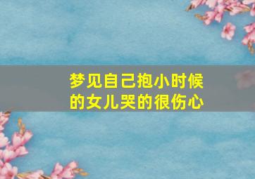 梦见自己抱小时候的女儿哭的很伤心