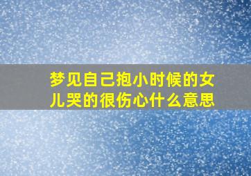 梦见自己抱小时候的女儿哭的很伤心什么意思