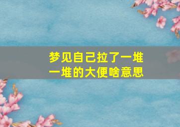 梦见自己拉了一堆一堆的大便啥意思