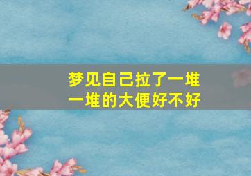 梦见自己拉了一堆一堆的大便好不好