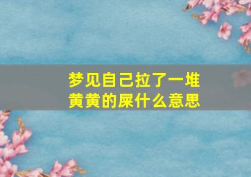 梦见自己拉了一堆黄黄的屎什么意思