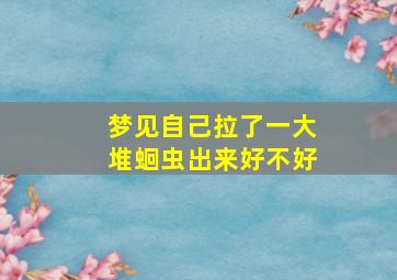 梦见自己拉了一大堆蛔虫出来好不好