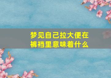 梦见自己拉大便在裤裆里意味着什么