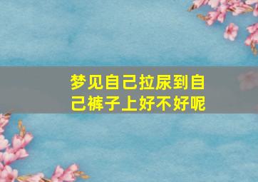 梦见自己拉尿到自己裤子上好不好呢