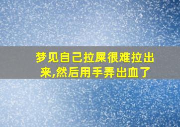 梦见自己拉屎很难拉出来,然后用手弄出血了