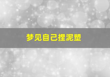 梦见自己捏泥塑