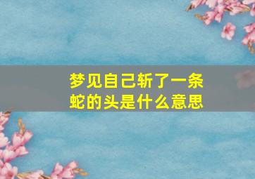 梦见自己斩了一条蛇的头是什么意思