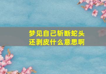 梦见自己斩断蛇头还剥皮什么意思啊